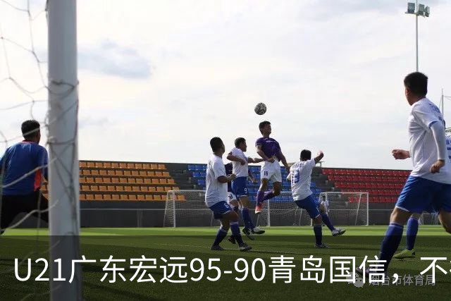 U21广东宏远95-90青岛国信，不得不承认的5个事实，杜锋高兴坏了